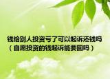 钱给别人投资亏了可以起诉还钱吗（自愿投资的钱起诉能要回吗）