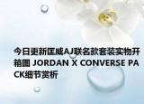 今日更新匡威AJ联名款套装实物开箱图 JORDAN X CONVERSE PACK细节赏析