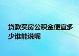 贷款买房公积金便宜多少谁能说呢