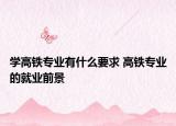 学高铁专业有什么要求 高铁专业的就业前景