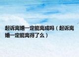 起诉离婚一定能离成吗（起诉离婚一定能离得了么）