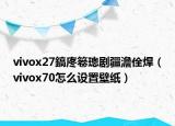 vivox27鎬庝箞璁剧疆澹佺焊（vivox70怎么设置壁纸）
