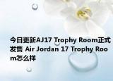 今日更新AJ17 Trophy Room正式发售 Air Jordan 17 Trophy Room怎么样