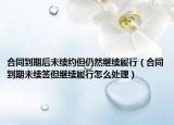 合同到期后未续约但仍然继续履行（合同到期未续签但继续履行怎么处理）
