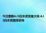 今日更新AJ3白水泥货量大吗 AJ3白水泥值得买吗
