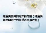 婚后夫妻共同财产的范围（婚后夫妻共同财产约定是否是有效的）