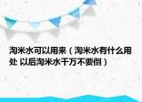淘米水可以用来（淘米水有什么用处 以后淘米水千万不要倒）