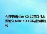 今日更新Nike KD 10可以打水泥地么 Nike KD 10实战效果如何