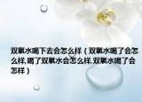 双氧水喝下去会怎么样（双氧水喝了会怎么样,喝了双氧水会怎么样,双氧水喝了会怎样）