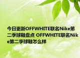今日更新OFFWHITE联名Nike第二季球鞋盘点 OFFWHITE联名Nike第二季球鞋怎么样