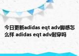 今日更新adidas eqt adv脚感怎么样 adidas eqt adv耐穿吗