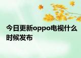 今日更新oppo电视什么时候发布
