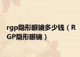 rgp隐形眼镜多少钱（RGP隐形眼镜）