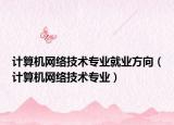 计算机网络技术专业就业方向（计算机网络技术专业）