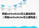 荣耀earbuds2se怎么查询真伪（荣耀earbuds2se怎么看电量）