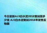 今日更新AJ3白水泥2018复刻版多少钱 AJ3白水泥复刻2018年发售实物图