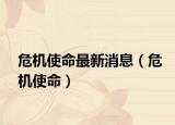 危机使命最新消息（危机使命）