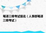 笔译三级考试报名（人事部笔译三级考试）