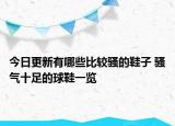今日更新有哪些比较骚的鞋子 骚气十足的球鞋一览