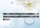 调解交通事故损害赔偿争议的期限为（交通事故损害赔偿调解的期限是多久呢共调解几次）