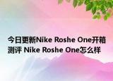 今日更新Nike Roshe One开箱测评 Nike Roshe One怎么样