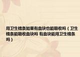 用卫生棉条如果有血块也能吸收吗（卫生棉条能吸收血块吗 有血块能用卫生棉条吗）