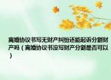 离婚协议书写无财产纠纷还能起诉分割财产吗（离婚协议书没写财产分割是否可以）