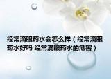 经常滴眼药水会怎么样（经常滴眼药水好吗 经常滴眼药水的危害）