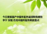 今日更新国产中国年配色篮球鞋有哪些 李宁 安踏 匹克中国年配色鞋款盘点