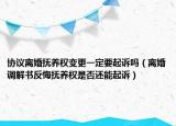 协议离婚抚养权变更一定要起诉吗（离婚调解书反悔抚养权是否还能起诉）