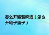 怎么开罐装啤酒（怎么开罐子盖子）