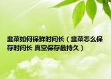 韭菜如何保鲜时间长（韭菜怎么保存时间长 真空保存最持久）