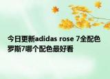 今日更新adidas rose 7全配色 罗斯7哪个配色最好看