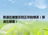 婺源在哪里买到正宗的绿茶（婺源在哪里）