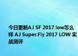 今日更新AJ SF 2017 low怎么样 AJ Super.Fly 2017 LOW 实战测评