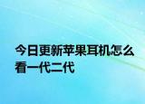 今日更新苹果耳机怎么看一代二代