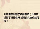 儿童用药过期了还能用吗（儿童药过期了还能吃吗,过期的儿童药能用吗）