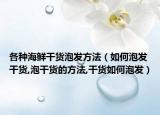 各种海鲜干货泡发方法（如何泡发干货,泡干货的方法,干货如何泡发）