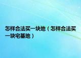 怎样合法买一块地（怎样合法买一块宅基地）