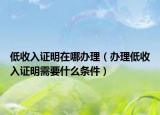 低收入证明在哪办理（办理低收入证明需要什么条件）
