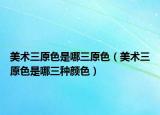美术三原色是哪三原色（美术三原色是哪三种颜色）