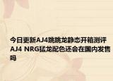 今日更新AJ4跳跳龙静态开箱测评 AJ4 NRG猛龙配色还会在国内发售吗