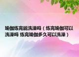 瑜伽练完能洗澡吗（练完瑜伽可以洗澡吗 练完瑜伽多久可以洗澡）