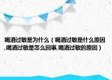 喝酒过敏是为什么（喝酒过敏是什么原因,喝酒过敏是怎么回事,喝酒过敏的原因）