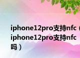 iphone12pro支持nfc（iphone12pro支持nfc吗）
