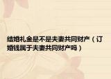 结婚礼金是不是夫妻共同财产（订婚钱属于夫妻共同财产吗）