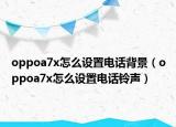 oppoa7x怎么设置电话背景（oppoa7x怎么设置电话铃声）