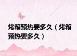 烤箱预热要多久（烤箱预热要多久）