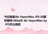 今日更新Air VaporMax JFS iD版好看吗 NikeiD Air VaporMax by JFS怎么购买