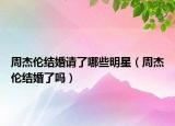 周杰伦结婚请了哪些明星（周杰伦结婚了吗）